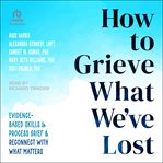 How to grieve what we've lost : evidence-based skills & process grief & reconnect with what matters cover image cdn