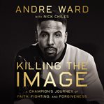 Killing the image : a champion's journey of faith, fighting, and forgiveness cover image cdn