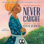 Never Caught, the Story of Ona Judge : George and Martha Washington's Courageous Slave Who Dared to Run Away cover image cdn