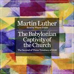 The Babylonian Captivity of the Church : The Second of Three Treatises of 1520 cover image cdn