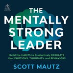 The Mentally Strong Leader : Build the Habits to Productively Regulate Your Emotions, Thoughts, and Behaviors cover image cdn