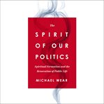 The Spirit of Our Politics : Spiritual Formation and the Renovation of Public Life cover image cdn
