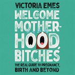 Welcome to Motherhood, Bitches : The Real Guide to Pregnancy, Birth and Beyond cover image cdn