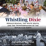 Whistling Dixie : Ronald Reagan, the White South, and the Transformation of the Republican Party cover image cdn
