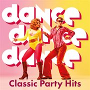 Dance, Dance, Dance : Classic Party Hits cover image cdn