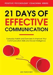 21 Days of Effective Communication : Everyday Habits and Exercises to Improve Your Communication Skil. Positive Psychology Coaching cover image cdn