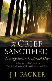 A Grief Sanctified (Including Richard Baxter's Timeless Memoir of His Wife's Life and Death) : Through Sorrow to Eternal Hope cover image cdn