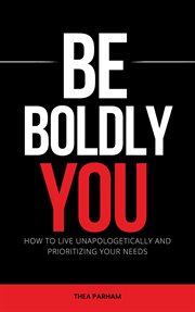 Be Boldly You : How to Live Unapologetically and Prioritizing Your Needs cover image cdn