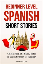 Beginner Level Spanish Short Stories : A Collection of 30 Easy Tales to Learn Spanish Vocabulary cover image cdn