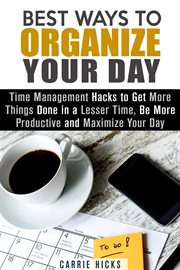 Best Ways to Organize Your Day : Time Management Hacks to Get More Things Done in a Lesser Time, Be M. Organize & Declutter cover image cdn