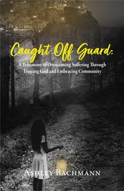 Caught Off Guard : A Testimony of Overcoming Suffering Through Trusting God and Embracing Community cover image cdn