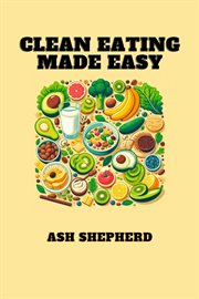 Clean Eating Made Easy : Simplify Your Journey to Healthier Living with Delicious Clean Eating Recipes (2024 Guide for Beginn cover image cdn