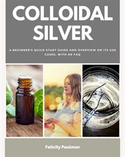 Colloidal Silver : A Beginner's Quick Start Guide and Overview of Its Use Cases, with an FAQ cover image cdn