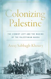 Colonizing Palestine : The Zionist Left and the Making of the Palestinian Nakba. Stanford Studies in Middle Eastern and Islamic Societies and Cultures cover image cdn