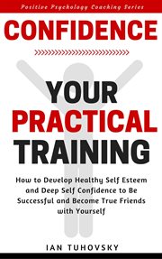 Confidence : Your Practical Training. How to Develop Healthy Self Esteem and Deep Self Confidence. Positive Psychology Coaching cover image cdn
