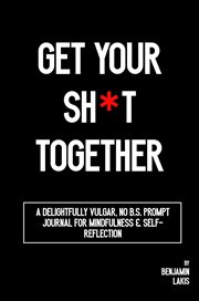 Get Your Sh*t Together : A Delightfully Vulgar No-B.S. Prompt Journal for Mindfulness & Self-Reflection cover image cdn