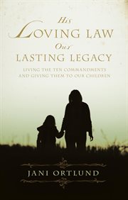His Loving Law, Our Lasting Legacy : Living the Ten Commandments and Giving Them to Our Children cover image cdn