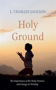 Holy Ground : The Importance of the Body, Posture, and Liturgy in Worship cover image cdn