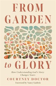 How Understanding God's Story Changes Yours : From Garden to Glory cover image cdn