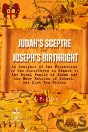 Judah's Sceptre and Joseph's Birthright : An Analysis of the Prophecies of the Scriptures in Regard to the Royal Family of Judah and the Many cover image cdn