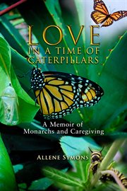 Love in a Time of Caterpillars : A Memoir of Monarchs and Caregiving cover image cdn