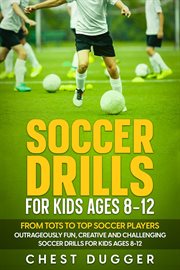 Soccer Drills for Kids Ages 8-12 : From Tots to Top Soccer Players. Outrageously Fun, Creative and Challenging Soccer Drills for Kids Ages 8-12 cover image cdn