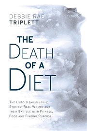 The Death of a Diet : The Untold (Mostly True) Stories. Real women and their battles with fitness, food and finding purpose cover image cdn