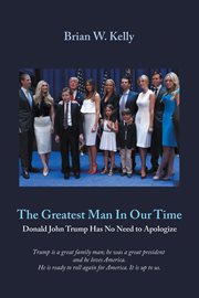 The Greatest Man in Our Time : Donald John Trump Has No Need to Apologize cover image cdn
