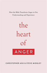 The Heart of Anger : How the Bible Transforms Anger in Our Understanding and Experience cover image cdn