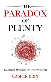 The Paradox of Plenty : Existential Strategies for Decisive Living cover image cdn