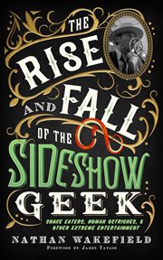 The Rise and Fall of the Sideshow Geek : Snake Eaters, Human Ostriches, & Other Extreme Entertainments cover image cdn
