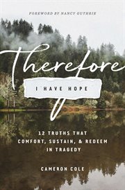 Therefore I Have Hope : 12 Truths That Comfort, Sustain, and Redeem in Tragedy cover image cdn