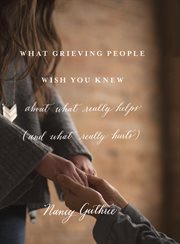 What Grieving People Wish You Knew about What Really Helps (and What Really Hurts) cover image cdn