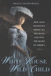 White House Wild Child : How Alice Roosevelt Broke All the Rules and Won the Heart of America cover image cdn