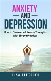 Anxiety and Depression : How to Overcome Intrusive Thoughts With Simple Practices cover image cdn