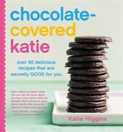 Chocolate-Covered Katie : Over 80 Delicious Recipes That Are Secretly Good for You cover image cdn