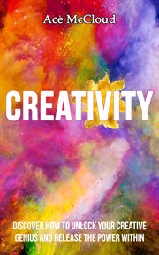 Creativity : Discover How to Unlock Your Creative Genius and Release the Power Within cover image cdn