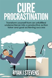 Cure Procrastination : Transform Yourself From an Unfulfilled Underachiever Into a Productive Action cover image cdn