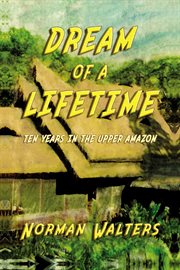 Dream of a Lifetime : Ten Years in The Upper Amazon cover image cdn