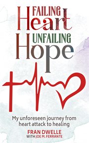 Failing Heart, Unfailing Hope : My Unforeseen Journey From Heart Attack to Healing cover image cdn