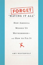 Forget "Having It All" : How America Messed Up Motherhood--and How to Fix It cover image cdn