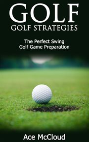 Golf : Golf Strategies. The Perfect Swing. Golf Game Preparation cover image cdn