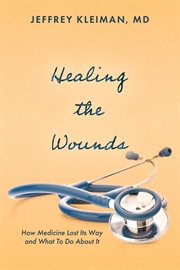 Healing the Wounds : How Medicine Lost Its Way and What To Do About It cover image cdn