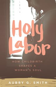 Holy Labor : How Childbirth Shapes a Woman's Soul cover image cdn
