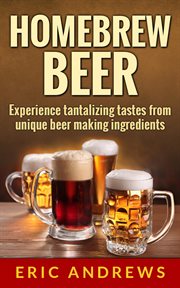 Homebrew Beer -- Experience Tantalizing Tastes From Unique Beer Making Ingredients cover image cdn
