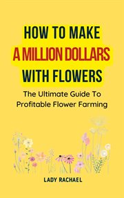 How to Make a Million Dollars With Flowers : The Ultimate Guide to Profitable Flower Farming cover image cdn