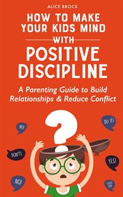 How to Make Your Kids Mind With Positive Discipline : A Parenting Guide to Build Relationships and Re cover image cdn