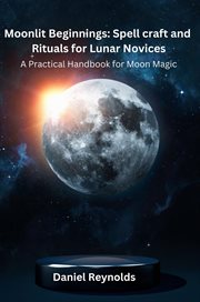 Moonlit Beginnings : A Practical Handbook for Moon Magic. Moonlit Beginning: Spell Craft and Rituals for Lunar Novices cover image cdn