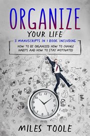 Organize Your Life : 3-in-1 Guide to Master Organization Hacks, Organizing Ideas, How to Be Organized & Organize Your Hom. Personal Productivity cover image cdn