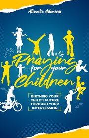 Praying for Your Children : Birthing Your Child's Future Through Your Intercession cover image cdn